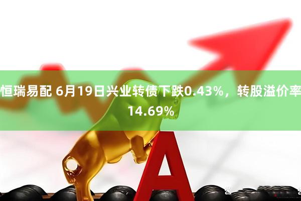 恒瑞易配 6月19日兴业转债下跌0.43%，转股溢价率14.69%