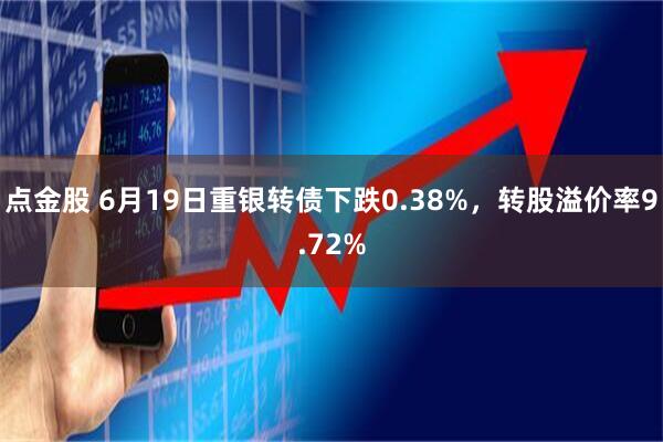 点金股 6月19日重银转债下跌0.38%，转股溢价率9.72%