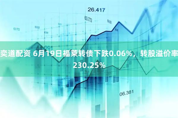 奕道配资 6月19日福莱转债下跌0.06%，转股溢价率230.25%