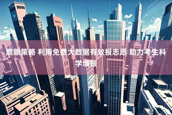 鹰眼策略 利用免费大数据有效报志愿 助力考生科学填报