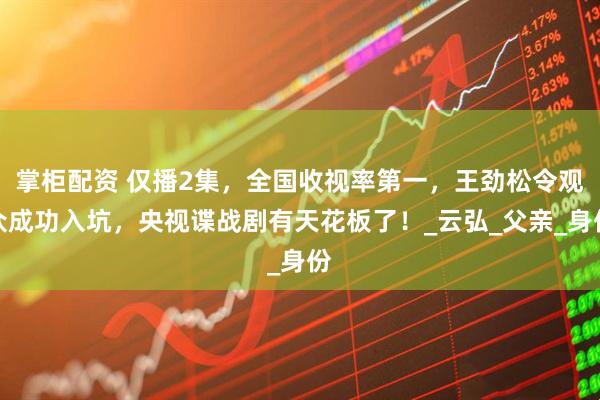 掌柜配资 仅播2集，全国收视率第一，王劲松令观众成功入坑，央视谍战剧有天花板了！_云弘_父亲_身份