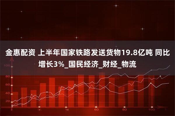 金惠配资 上半年国家铁路发送货物19.8亿吨 同比增长3%_国民经济_财经_物流