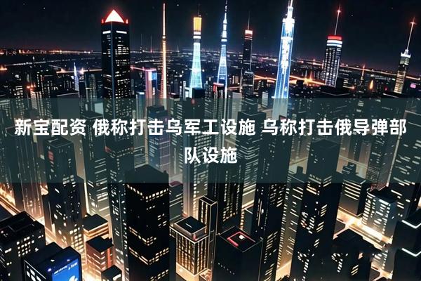 新宝配资 俄称打击乌军工设施 乌称打击俄导弹部队设施