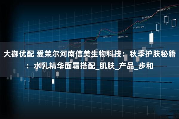 大御优配 爱茉尔河南信美生物科技：秋季护肤秘籍：水乳精华面霜搭配_肌肤_产品_步和