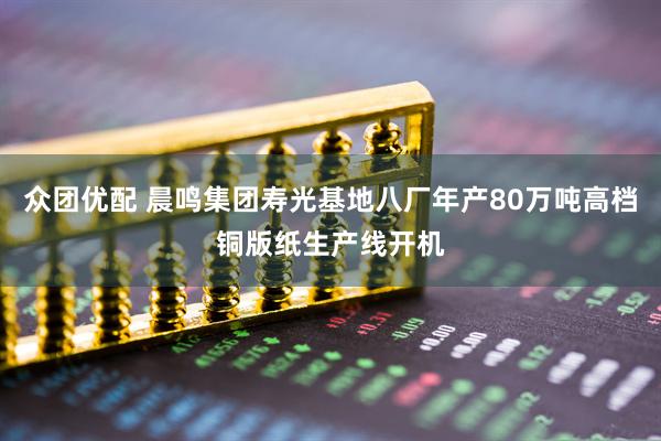 众团优配 晨鸣集团寿光基地八厂年产80万吨高档铜版纸生产线开机