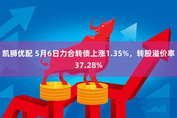 凯狮优配 5月6日力合转债上涨1.35%，转股溢价率37.28%