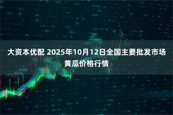 大资本优配 2025年10月12日全国主要批发市场黄瓜价格行情