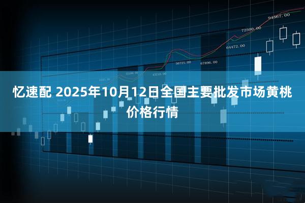 忆速配 2025年10月12日全国主要批发市场黄桃价格行情