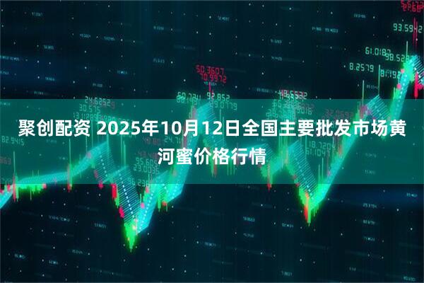 聚创配资 2025年10月12日全国主要批发市场黄河蜜价格行情