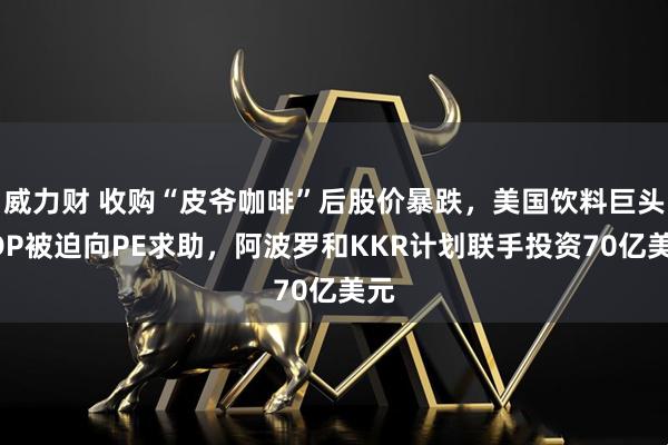 威力财 收购“皮爷咖啡”后股价暴跌，美国饮料巨头KDP被迫向PE求助，阿波罗和KKR计划联手投资70亿美元