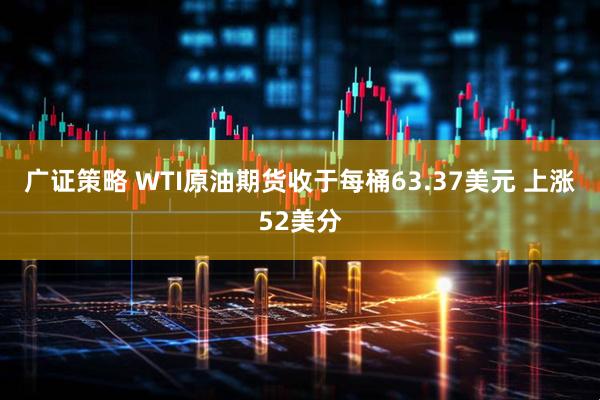 广证策略 WTI原油期货收于每桶63.37美元 上涨52美分